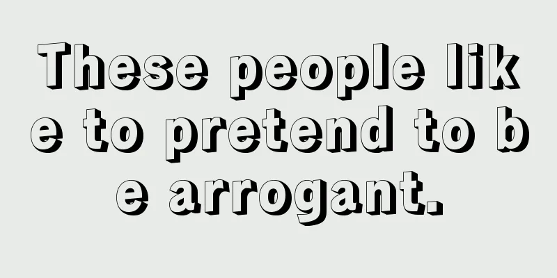 These people like to pretend to be arrogant.