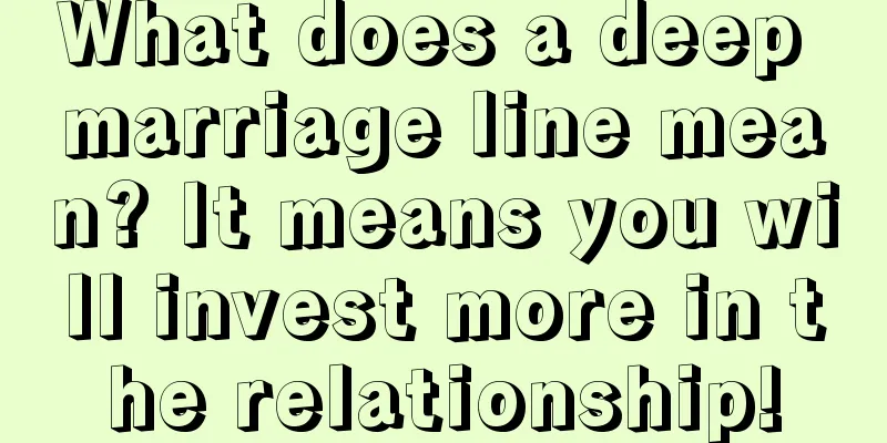 What does a deep marriage line mean? It means you will invest more in the relationship!