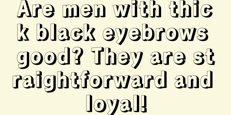 Are men with thick black eyebrows good? They are straightforward and loyal!