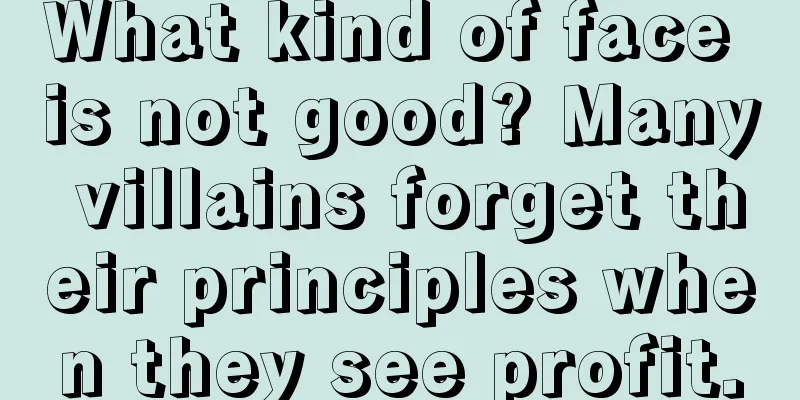 What kind of face is not good? Many villains forget their principles when they see profit.