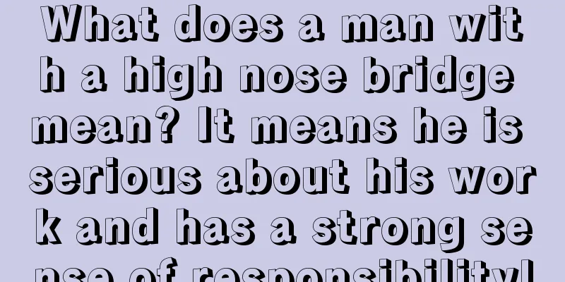 What does a man with a high nose bridge mean? It means he is serious about his work and has a strong sense of responsibility!