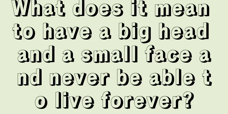 What does it mean to have a big head and a small face and never be able to live forever?