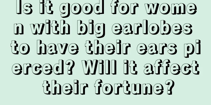 Is it good for women with big earlobes to have their ears pierced? Will it affect their fortune?