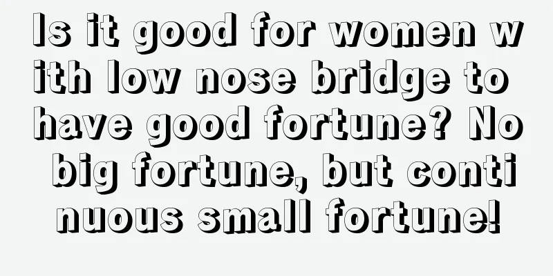 Is it good for women with low nose bridge to have good fortune? No big fortune, but continuous small fortune!