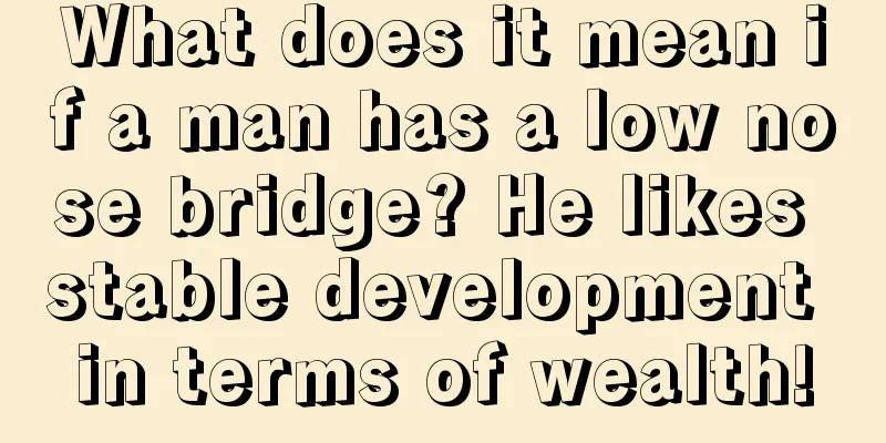 What does it mean if a man has a low nose bridge? He likes stable development in terms of wealth!