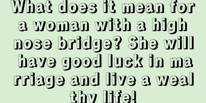 What does it mean for a woman with a high nose bridge? She will have good luck in marriage and live a wealthy life!