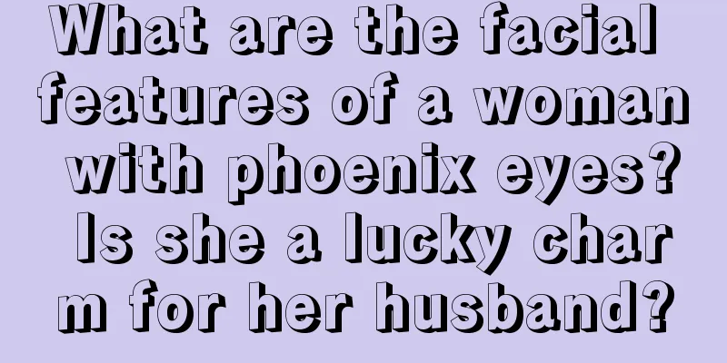 What are the facial features of a woman with phoenix eyes? Is she a lucky charm for her husband?