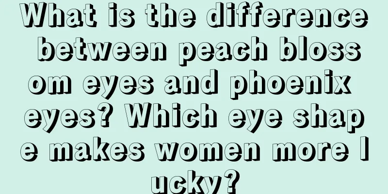 What is the difference between peach blossom eyes and phoenix eyes? Which eye shape makes women more lucky?