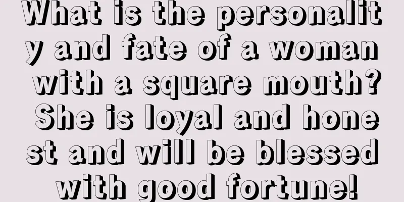 What is the personality and fate of a woman with a square mouth? She is loyal and honest and will be blessed with good fortune!