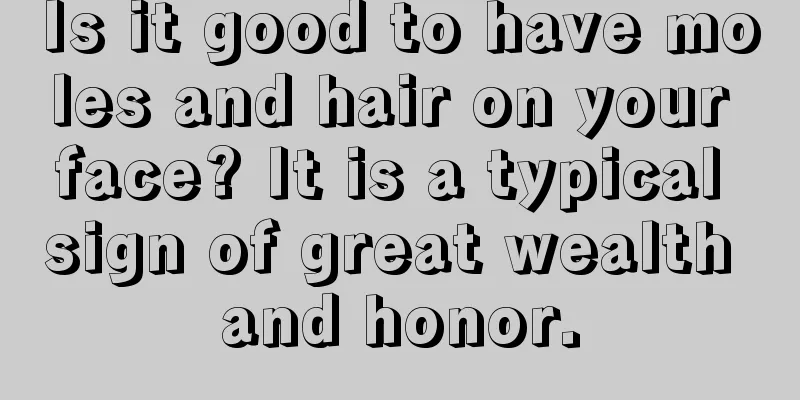Is it good to have moles and hair on your face? It is a typical sign of great wealth and honor.