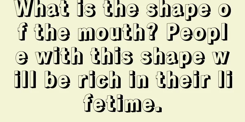 What is the shape of the mouth? People with this shape will be rich in their lifetime.
