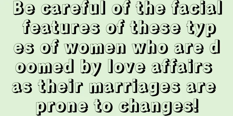 Be careful of the facial features of these types of women who are doomed by love affairs as their marriages are prone to changes!