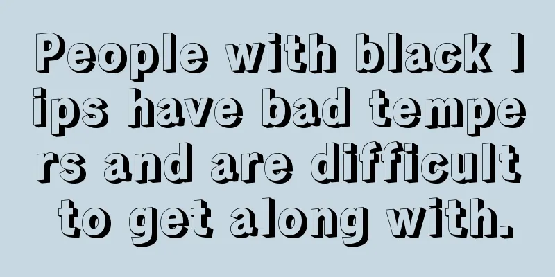 People with black lips have bad tempers and are difficult to get along with.
