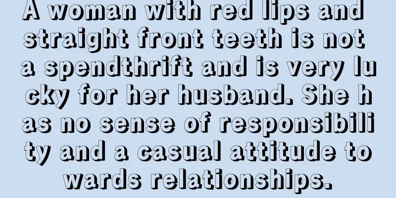 A woman with red lips and straight front teeth is not a spendthrift and is very lucky for her husband. She has no sense of responsibility and a casual attitude towards relationships.