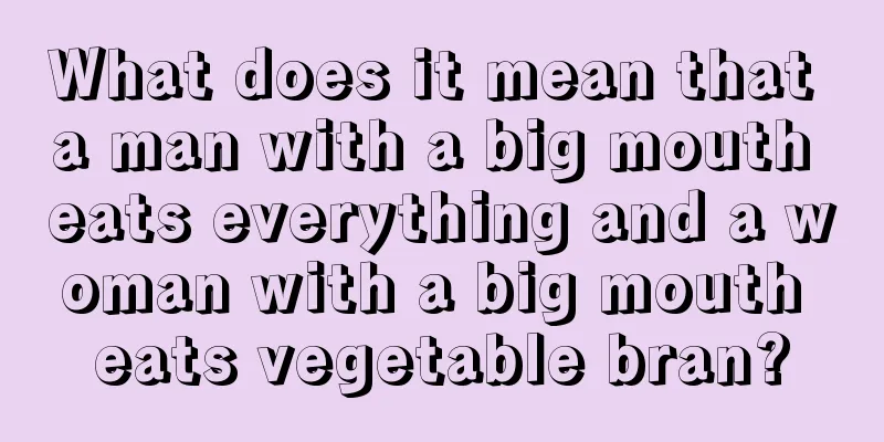 What does it mean that a man with a big mouth eats everything and a woman with a big mouth eats vegetable bran?