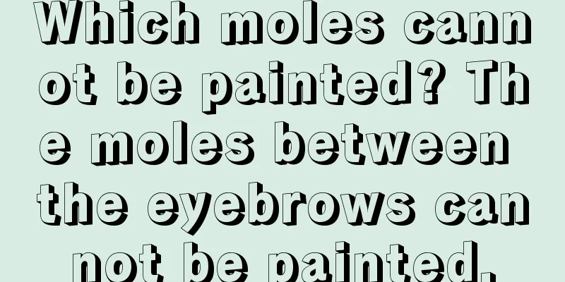 Which moles cannot be painted? The moles between the eyebrows cannot be painted.