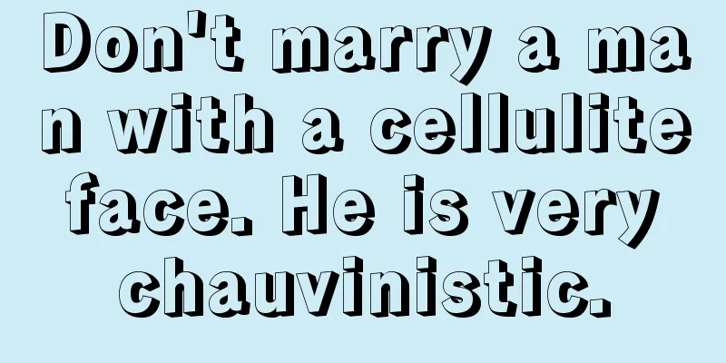Don't marry a man with a cellulite face. He is very chauvinistic.