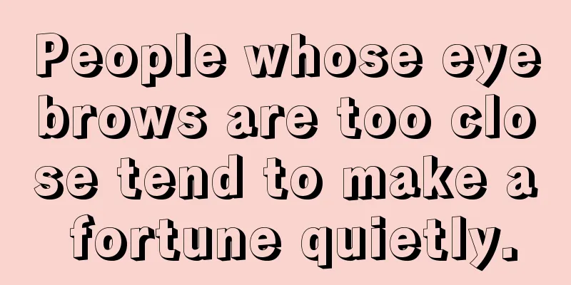 People whose eyebrows are too close tend to make a fortune quietly.