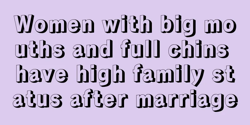 Women with big mouths and full chins have high family status after marriage