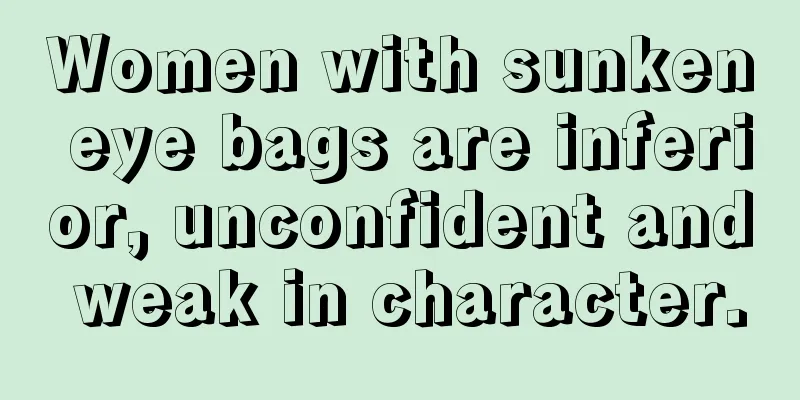 Women with sunken eye bags are inferior, unconfident and weak in character.
