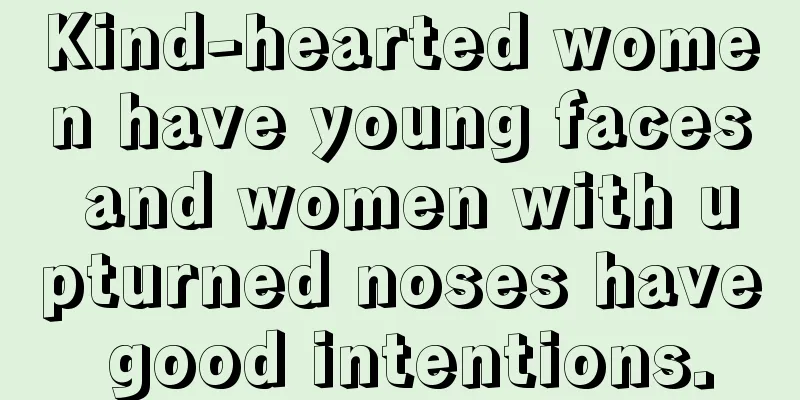 Kind-hearted women have young faces and women with upturned noses have good intentions.