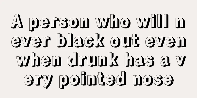 A person who will never black out even when drunk has a very pointed nose