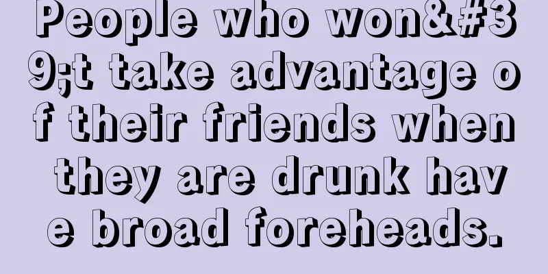 People who won't take advantage of their friends when they are drunk have broad foreheads.