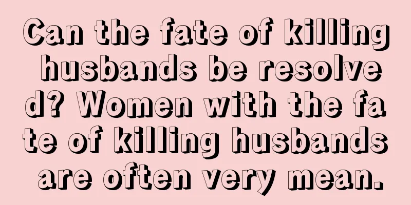 Can the fate of killing husbands be resolved? Women with the fate of killing husbands are often very mean.
