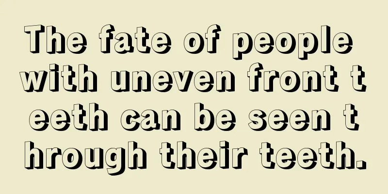 The fate of people with uneven front teeth can be seen through their teeth.