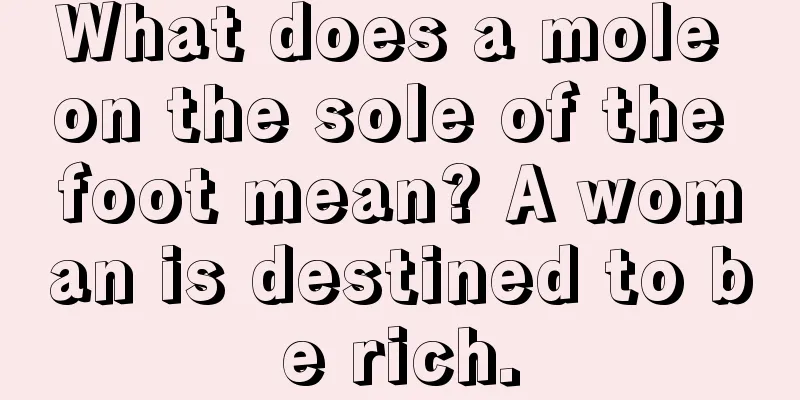 What does a mole on the sole of the foot mean? A woman is destined to be rich.