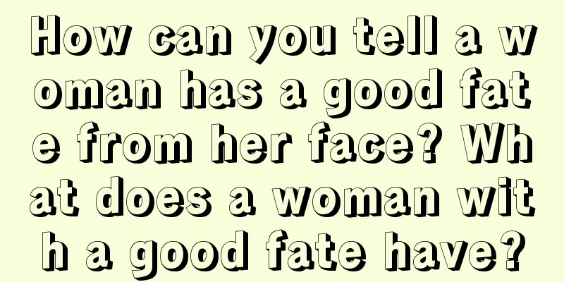 How can you tell a woman has a good fate from her face? What does a woman with a good fate have?