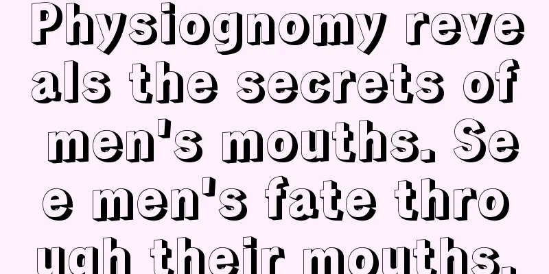 Physiognomy reveals the secrets of men's mouths. See men's fate through their mouths.