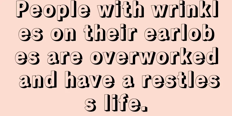 People with wrinkles on their earlobes are overworked and have a restless life.