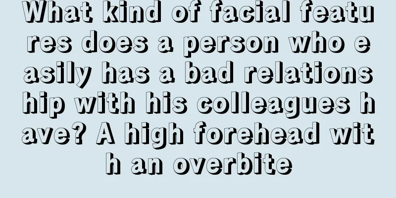 What kind of facial features does a person who easily has a bad relationship with his colleagues have? A high forehead with an overbite