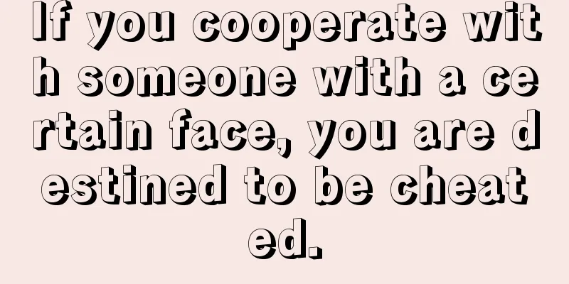 If you cooperate with someone with a certain face, you are destined to be cheated.