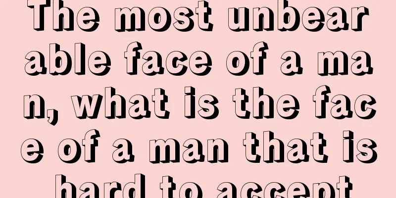 The most unbearable face of a man, what is the face of a man that is hard to accept