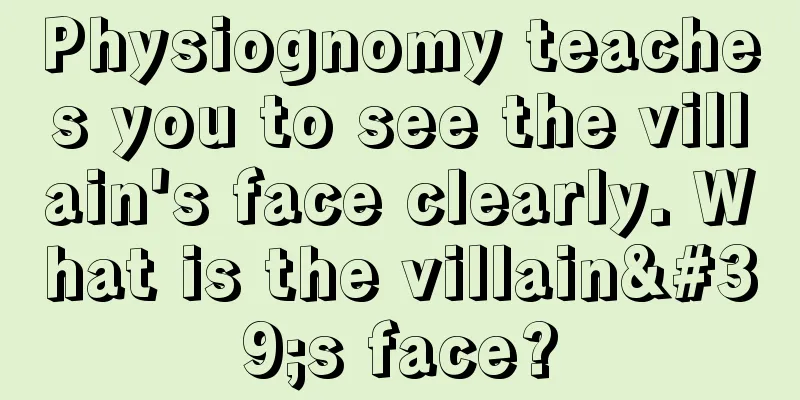 Physiognomy teaches you to see the villain's face clearly. What is the villain's face?