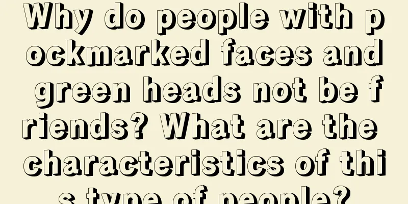 Why do people with pockmarked faces and green heads not be friends? What are the characteristics of this type of people?