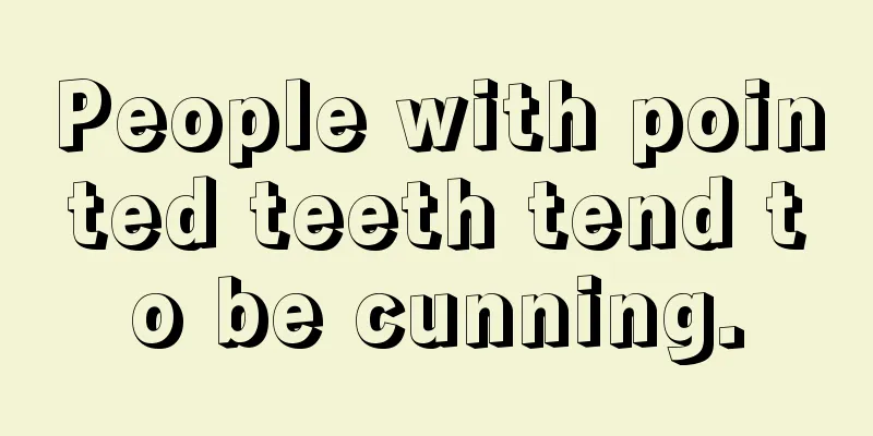 People with pointed teeth tend to be cunning.