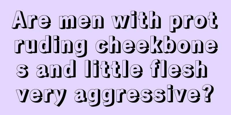 Are men with protruding cheekbones and little flesh very aggressive?