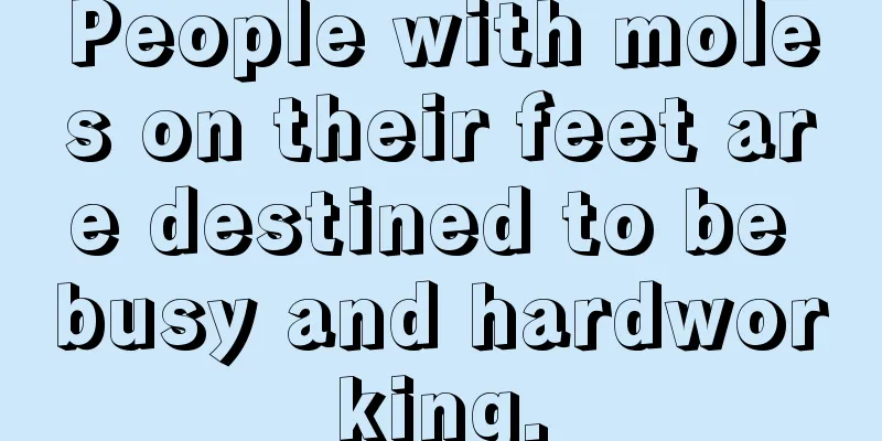 People with moles on their feet are destined to be busy and hardworking.