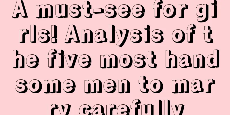 A must-see for girls! Analysis of the five most handsome men to marry carefully