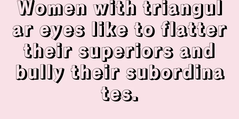 Women with triangular eyes like to flatter their superiors and bully their subordinates.