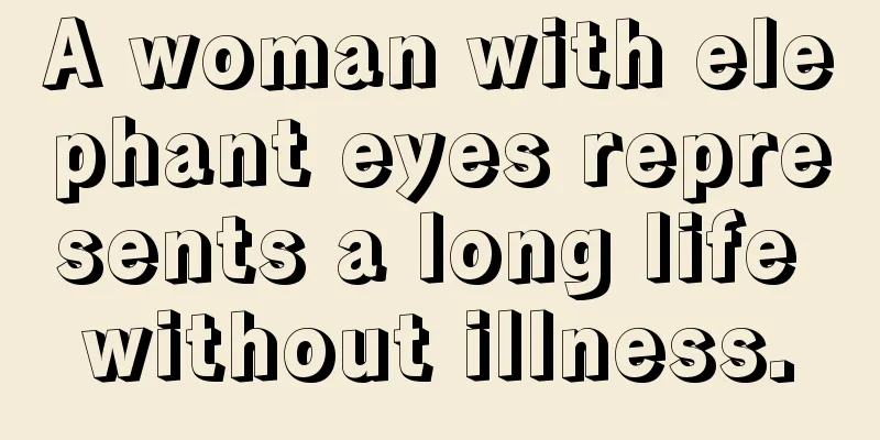 A woman with elephant eyes represents a long life without illness.