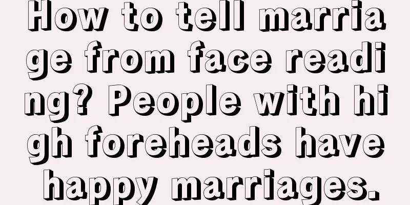 How to tell marriage from face reading? People with high foreheads have happy marriages.