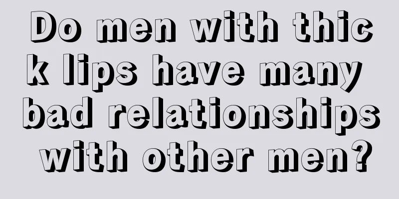 Do men with thick lips have many bad relationships with other men?