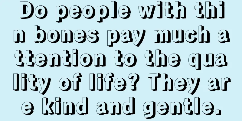 Do people with thin bones pay much attention to the quality of life? They are kind and gentle.