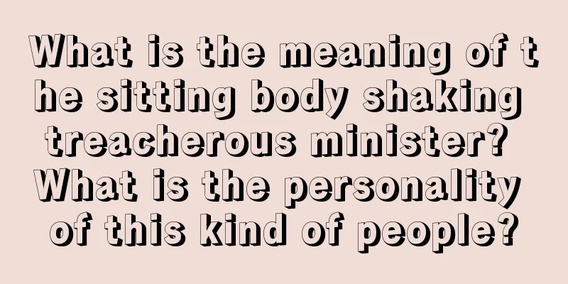 What is the meaning of the sitting body shaking treacherous minister? What is the personality of this kind of people?