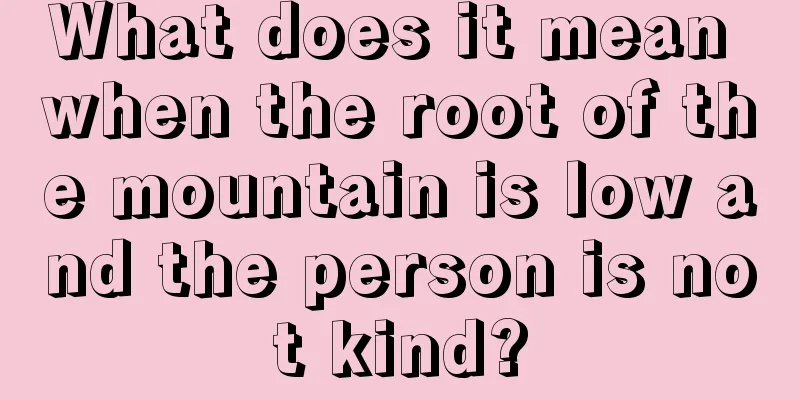 What does it mean when the root of the mountain is low and the person is not kind?