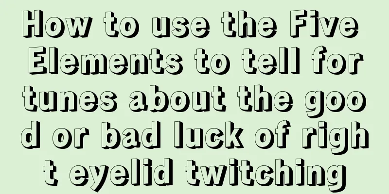 How to use the Five Elements to tell fortunes about the good or bad luck of right eyelid twitching